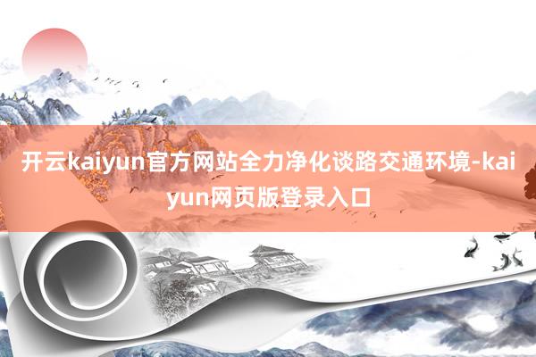 开云kaiyun官方网站全力净化谈路交通环境-kaiyun网页版登录入口