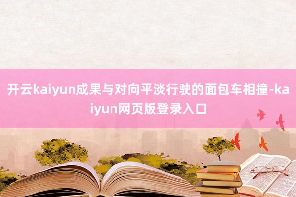 开云kaiyun成果与对向平淡行驶的面包车相撞-kaiyun网页版登录入口