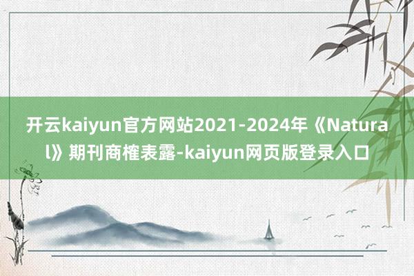 开云kaiyun官方网站2021-2024年《Natural》期刊商榷表露-kaiyun网页版登录入口