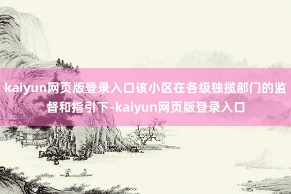 kaiyun网页版登录入口该小区在各级独揽部门的监督和指引下-kaiyun网页版登录入口