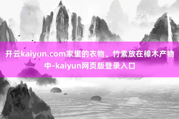 开云kaiyun.com家里的衣物、竹素放在樟木产物中-kaiyun网页版登录入口