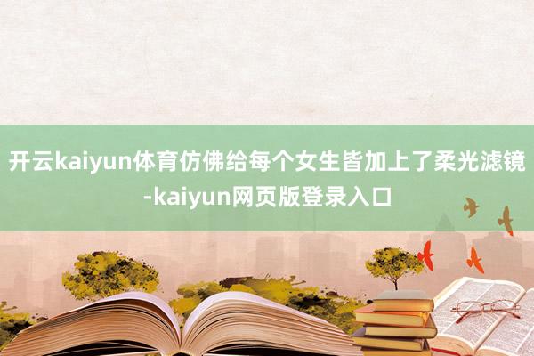 开云kaiyun体育仿佛给每个女生皆加上了柔光滤镜-kaiyun网页版登录入口