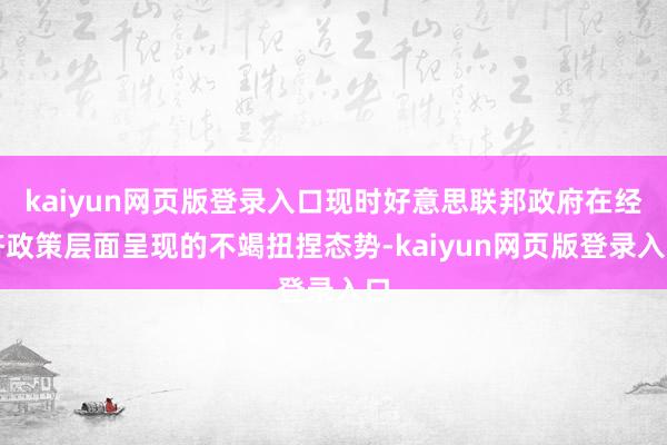 kaiyun网页版登录入口现时好意思联邦政府在经济政策层面呈现的不竭扭捏态势-kaiyun网页版登录入口