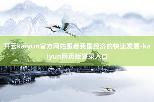 开云kaiyun官方网站跟着我国经济的快速发展-kaiyun网页版登录入口