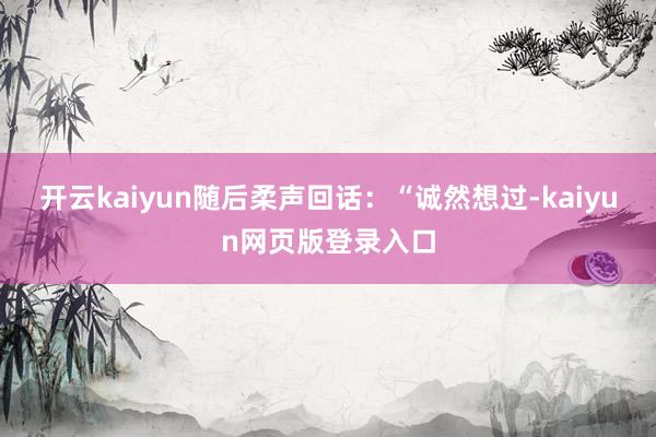 开云kaiyun随后柔声回话：“诚然想过-kaiyun网页版登录入口