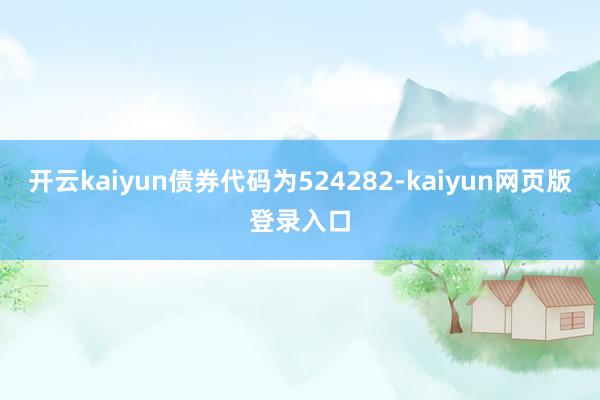 开云kaiyun债券代码为524282-kaiyun网页版登录入口