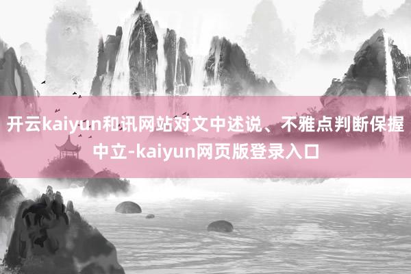 开云kaiyun和讯网站对文中述说、不雅点判断保握中立-kaiyun网页版登录入口