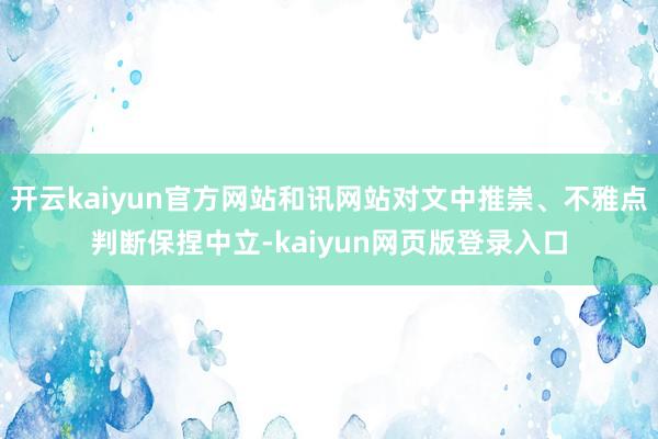 开云kaiyun官方网站和讯网站对文中推崇、不雅点判断保捏中立-kaiyun网页版登录入口