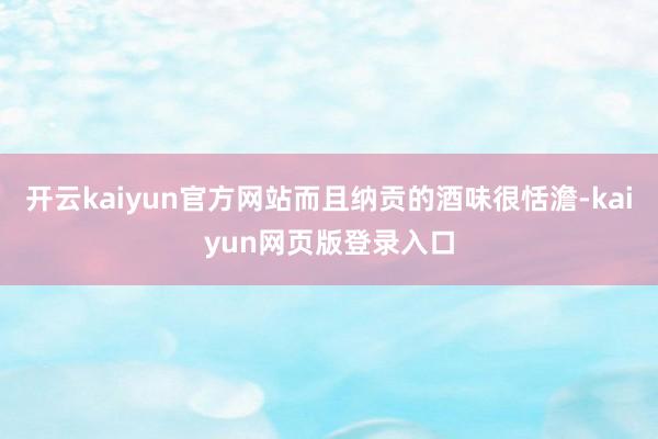 开云kaiyun官方网站而且纳贡的酒味很恬澹-kaiyun网页版登录入口