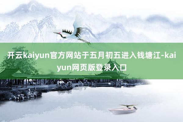 开云kaiyun官方网站于五月初五进入钱塘江-kaiyun网页版登录入口