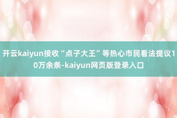 开云kaiyun接收“点子大王”等热心市民看法提议10万余条-kaiyun网页版登录入口