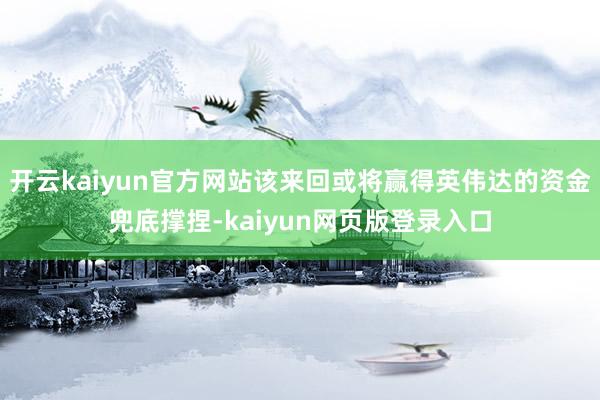 开云kaiyun官方网站该来回或将赢得英伟达的资金兜底撑捏-kaiyun网页版登录入口
