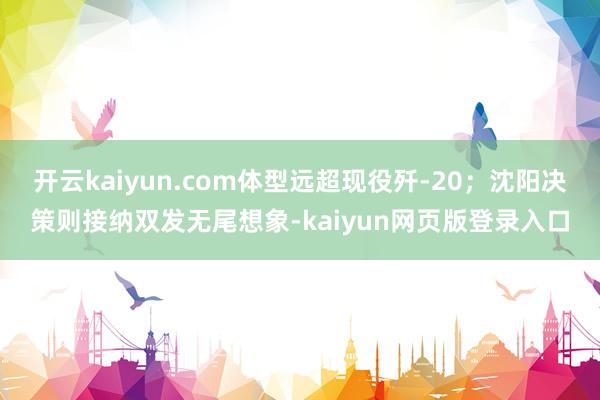 开云kaiyun.com体型远超现役歼-20;沈阳决策则接纳双发无尾想象-kaiyun网页版登录入口