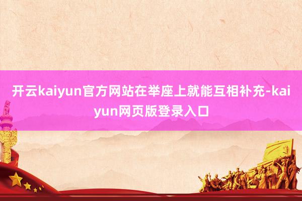 开云kaiyun官方网站在举座上就能互相补充-kaiyun网页版登录入口