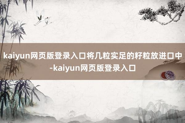 kaiyun网页版登录入口将几粒实足的籽粒放进口中-kaiyun网页版登录入口