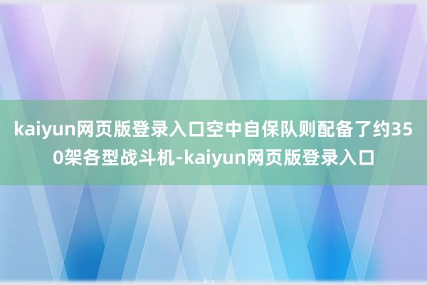kaiyun网页版登录入口空中自保队则配备了约350架各型战斗机-kaiyun网页版登录入口