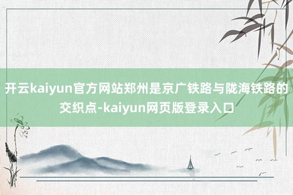 开云kaiyun官方网站郑州是京广铁路与陇海铁路的交织点-kaiyun网页版登录入口