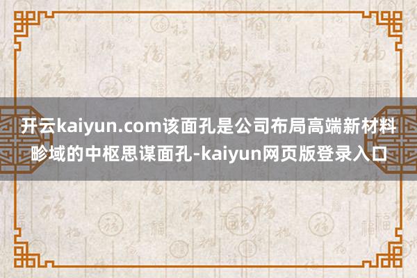 开云kaiyun.com该面孔是公司布局高端新材料畛域的中枢思谋面孔-kaiyun网页版登录入口