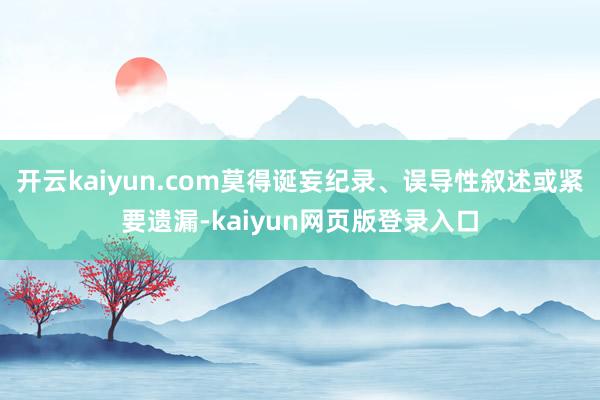 开云kaiyun.com莫得诞妄纪录、误导性叙述或紧要遗漏-kaiyun网页版登录入口