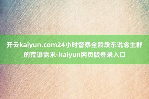 开云kaiyun.com24小时督察全龄段东说念主群的荒谬需求-kaiyun网页版登录入口