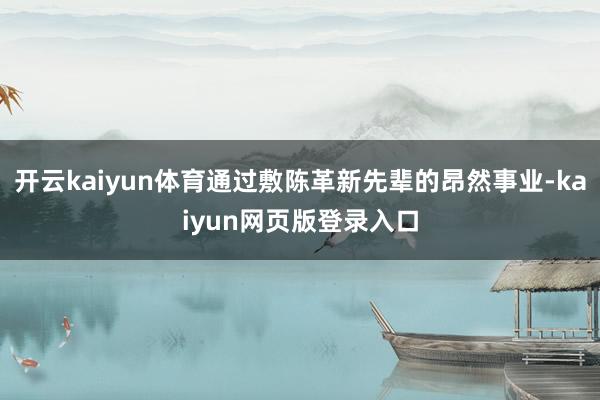 开云kaiyun体育通过敷陈革新先辈的昂然事业-kaiyun网页版登录入口