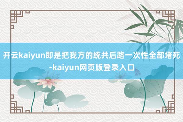 开云kaiyun即是把我方的统共后路一次性全部堵死-kaiyun网页版登录入口