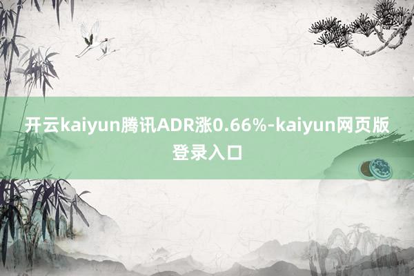 开云kaiyun腾讯ADR涨0.66%-kaiyun网页版登录入口