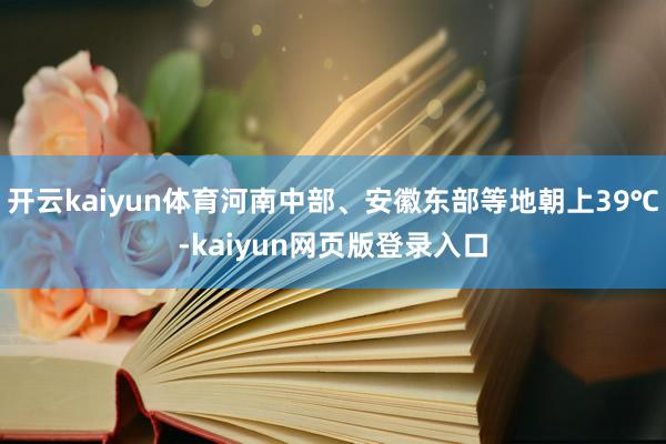 开云kaiyun体育河南中部、安徽东部等地朝上39℃-kaiyun网页版登录入口