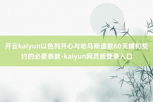开云kaiyun以色列开心与哈马斯遣散60天媾和契约的必要条款-kaiyun网页版登录入口