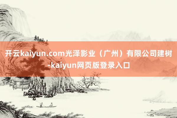 开云kaiyun.com光泽影业（广州）有限公司建树-kaiyun网页版登录入口