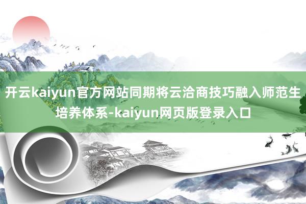 开云kaiyun官方网站同期将云洽商技巧融入师范生培养体系-kaiyun网页版登录入口