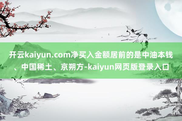 开云kaiyun.com净买入金额居前的是中油本钱、中国稀土、京朔方-kaiyun网页版登录入口