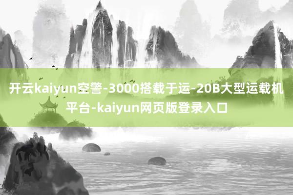 开云kaiyun空警-3000搭载于运-20B大型运载机平台-kaiyun网页版登录入口