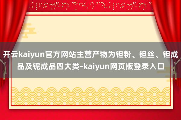开云kaiyun官方网站主营产物为钽粉、钽丝、钽成品及铌成品四大类-kaiyun网页版登录入口