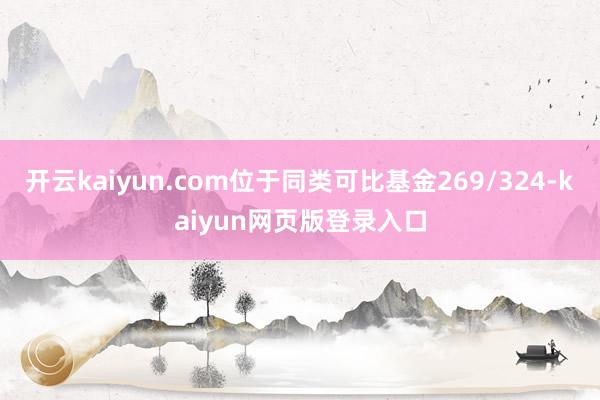 开云kaiyun.com位于同类可比基金269/324-kaiyun网页版登录入口