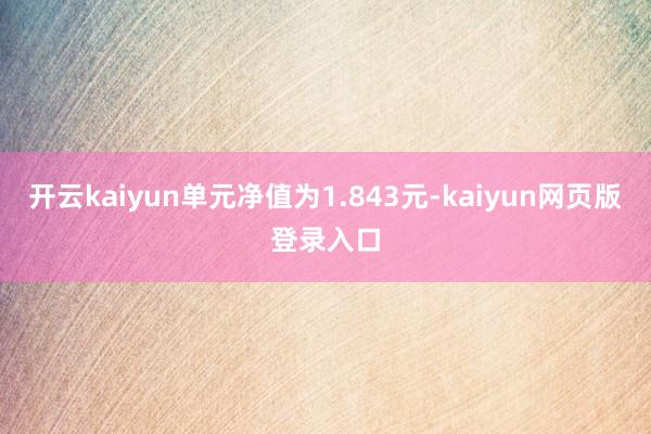 开云kaiyun单元净值为1.843元-kaiyun网页版登录入口