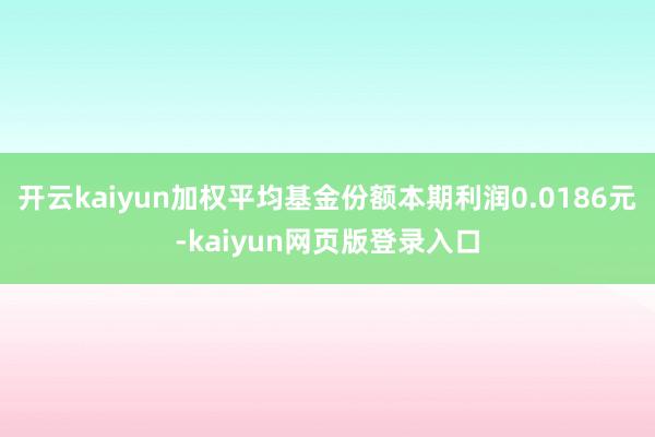 开云kaiyun加权平均基金份额本期利润0.0186元-kaiyun网页版登录入口