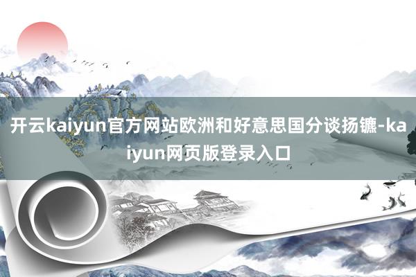 开云kaiyun官方网站欧洲和好意思国分谈扬镳-kaiyun网页版登录入口