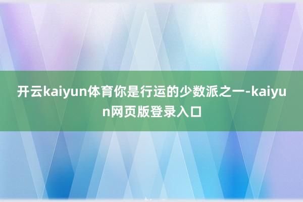 开云kaiyun体育你是行运的少数派之一-kaiyun网页版登录入口