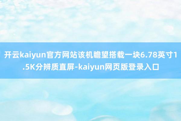 开云kaiyun官方网站该机瞻望搭载一块6.78英寸1.5K分辨质直屏-kaiyun网页版登录入口