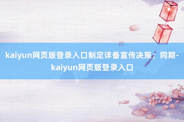 kaiyun网页版登录入口制定详备宣传决策；同期-kaiyun网页版登录入口