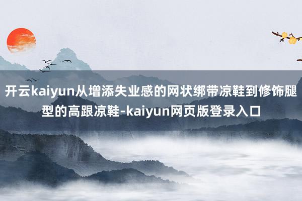 开云kaiyun从增添失业感的网状绑带凉鞋到修饰腿型的高跟凉鞋-kaiyun网页版登录入口
