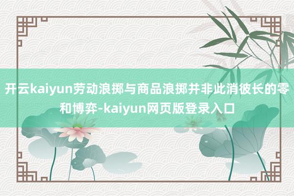 开云kaiyun劳动浪掷与商品浪掷并非此消彼长的零和博弈-kaiyun网页版登录入口