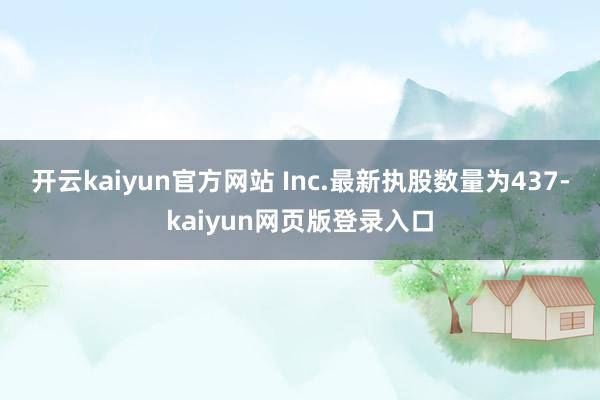 开云kaiyun官方网站 Inc.最新执股数量为437-kaiyun网页版登录入口