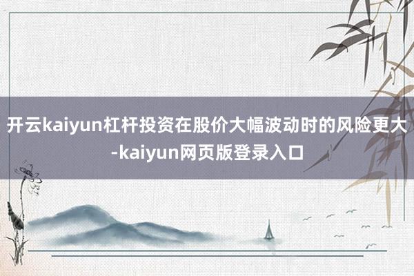 开云kaiyun杠杆投资在股价大幅波动时的风险更大-kaiyun网页版登录入口