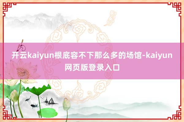 开云kaiyun根底容不下那么多的场馆-kaiyun网页版登录入口