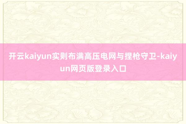 开云kaiyun实则布满高压电网与捏枪守卫-kaiyun网页版登录入口