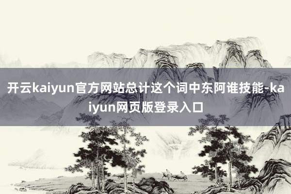 开云kaiyun官方网站总计这个词中东阿谁技能-kaiyun网页版登录入口