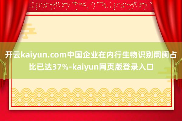 开云kaiyun.com中国企业在内行生物识别阛阓占比已达37%-kaiyun网页版登录入口