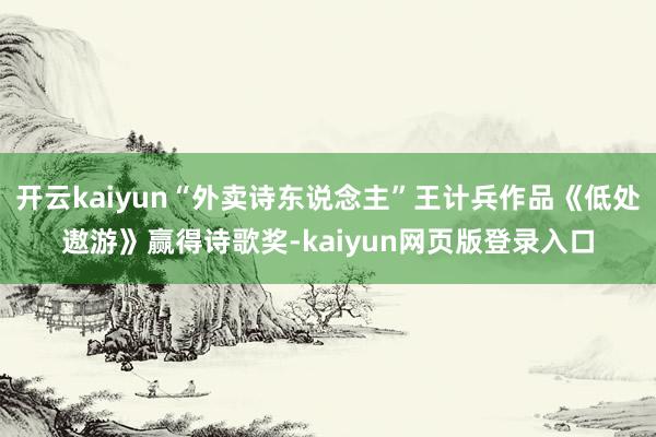 开云kaiyun“外卖诗东说念主”王计兵作品《低处遨游》赢得诗歌奖-kaiyun网页版登录入口